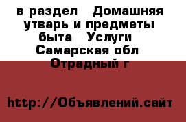  в раздел : Домашняя утварь и предметы быта » Услуги . Самарская обл.,Отрадный г.